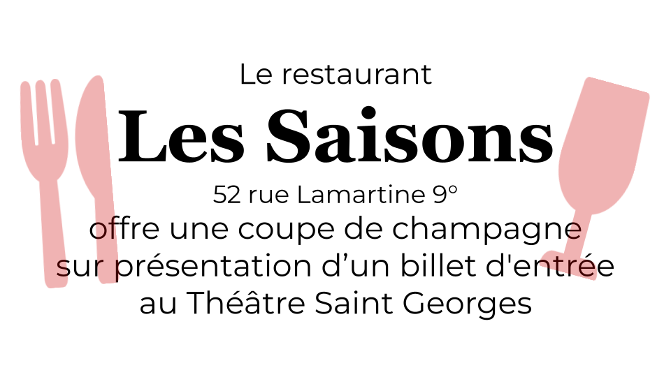 Le restaurant
Les Saisons
52 rue Lamartine 9°
offre une coupe de champagne
sur présentation d’un billet d'entrée
au Théâtre Saint Georges